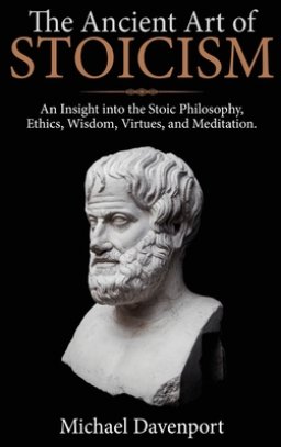 The Ancient Art of Stoicism: An Insight into the Stoic Philosophy, Ethics, Wisdom, Virtues, and Meditation