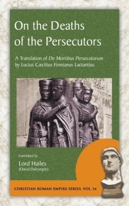 On the Deaths of the Persecutors: A Translation of De Mortibus Persecutorum by Lucius Caecilius Firmianus Lactantius