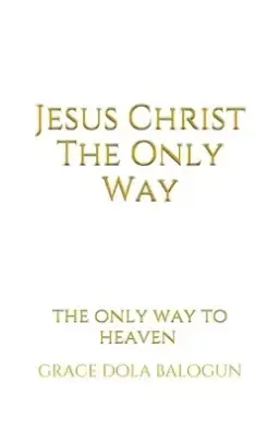 Jesus Christ The Only Way: The Only Way To Heaven