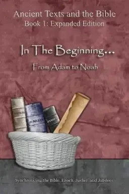 In The Beginning... From Adam to Noah - Expanded Edition: Synchronizing the Bible, Enoch, Jasher, and Jubilees