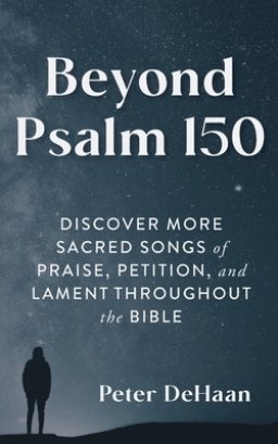 Beyond Psalm 150: Discover More Sacred Songs of Praise, Petition, and Lament throughout the Bible