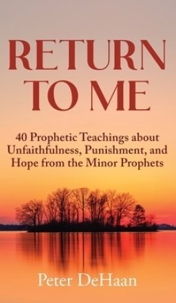 Return to Me: 40 Prophetic Teachings about Unfaithfulness, Punishment, and Hope from the Minor Prophets