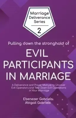 Pulling Down the Stronghold of Evil Participants in Marriages: A Deliverance and Prayer Manual to Uncover Evil Operators and Tear Down Evil Operations