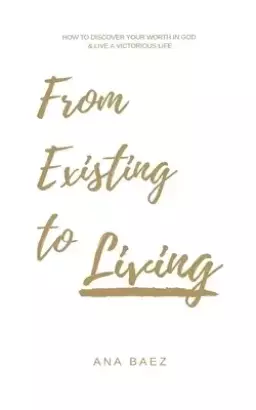 From Existing to Living: How to discover your worth in God and live a victorious life