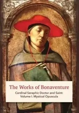 The Works of Bonaventure: Cardinal Seraphic Doctor and Saint: Volume I. Mystical Opuscula