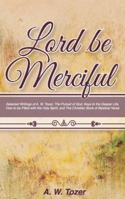 Lord Be Merciful: Selected Writings of A. W. Tozer: The Pursuit of God, Keys to the Deeper Life, How to be Filled with the Holy Spirit,