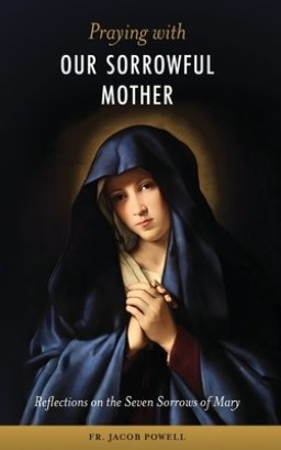 Praying With Our Sorrowful Mother: Reflections on the Seven Sorrows of Mary