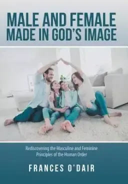 Male and Female Made in God's Image: Rediscovering the Masculine and Feminine Principles of the Human Order