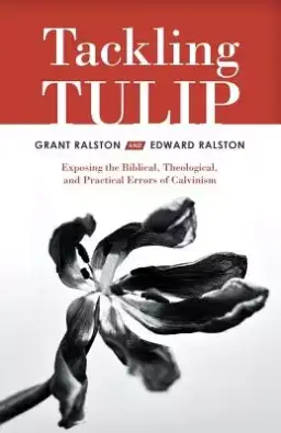 Tackling Tulip: Exposing the Biblical, Theological, and Practical Errors of Calvinism