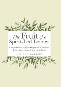 The Fruit of a Spirit-Led Leader: Characteristics of Jesus Displayed in Business Through the Power of the Holy Spirit