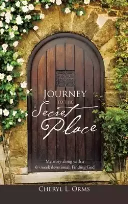 Journey to the Secret Place: My Story Along with a 6 - Week Devotional: Finding God