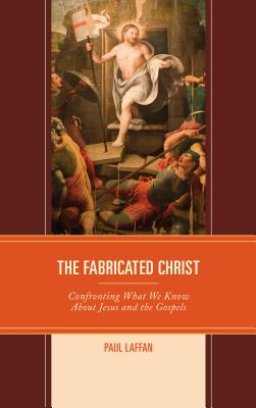 The Fabricated Christ: Confronting What We Know About Jesus and the Gospels