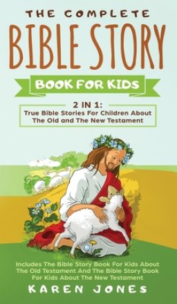 The Complete Bible Story Book For Kids: True Bible Stories For Children About The Old and The New Testament Every Christian Child Should Know