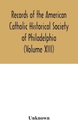 Records of the American Catholic Historical Society of Philadelphia (Volume XIII)