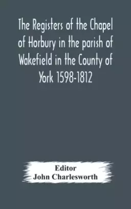 The Registers of the Chapel of Horbury in the parish of Wakefield in the County of York 1598-1812