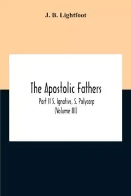 The Apostolic Fathers; Part Ii S. Ignativs, S. Polycarp (Volume III)