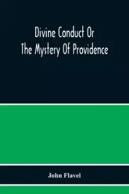 Divine Conduct Or The Mystery Of Providence, Wherein The Being And Efficacy Of Providence Are Asserted And Vindicated; The Methods Of Providence, As I