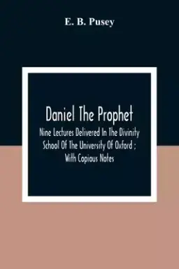 Daniel The Prophet: Nine Lectures Delivered In The Divinity School Of The University Of Oxford; With Copious Notes