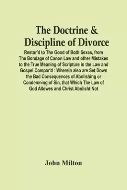 The Doctrine & Discipline Of Divorce: Restor'D To The Good Of Both Sexes, From The Bondage Of Canon Law And Other Mistakes To The True Meaning Of Scr