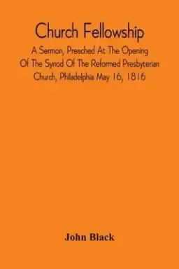 Church Fellowship; A Sermon, Preached At The Opening Of The Synod Of The Reformed Presbyterian Church, Philadelphia May 16, 1816