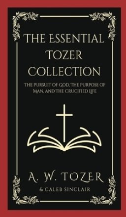 The Essential Tozer Collection: The Pursuit of God, The Purpose of Man, and The Crucified Life