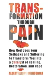 Transformation Through Pain: How God Uses Your Setbacks and Suffering to Transform You Into a Catalyst of Healing, Restoration, and Hope
