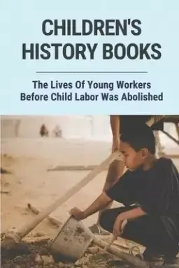 Children's History Books: The Lives Of Young Workers Before Child Labor Was Abolished: Child Labour In History