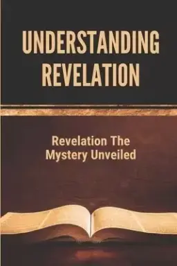 Understanding Revelation: Revelation The Mystery Unveiled: The Book Of Revelation Explained Verse By Verse