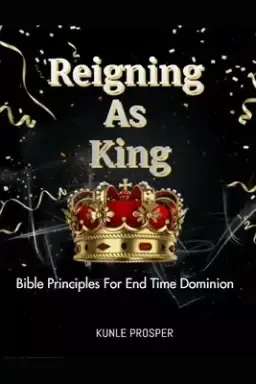 Reigning As King: Bible Principles For End Time Dominion