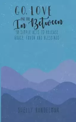 Go, Love and the In Between: 10 Simple Acts to Release Grace, Favor and Blessings