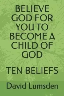 Believe God for You to Become a Child of God: Ten Beliefs