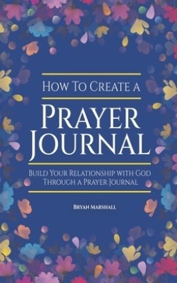 How To Create A Prayer Journal: Build Your Relationship With God Through A Prayer Journal