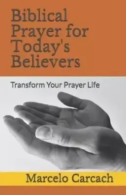 Biblical Prayer for Today's Believers: Transform Your Prayer Life