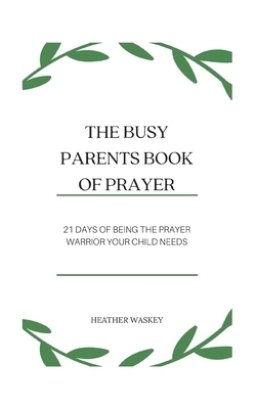 The Busy Parent's Book of Prayers: 21 days of Being the Prayer Warrior Your Child Needs