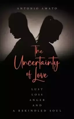 The Uncertainty of Love: Lust, Loss, Anger and a Rekindled Soul: Lust Loss Anger and a Rekindled Soul