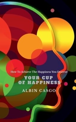 Your Cup Of Happiness : How To Achieve The Happiness You Deserve