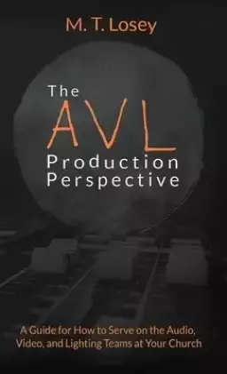 The AVL Production Perspective: A How-to Guide for Serving on the Audio, Video, and Lighting Teams at Your Local Church