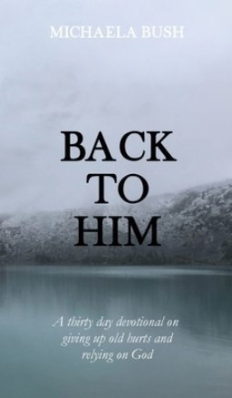 Back To Him: A Thirty Day Devotional on Giving Up Old Hurts and Relying on God