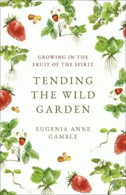 Tending the Wild Garden: Growing in the Fruit of the Spirit