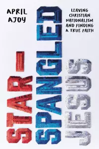 Star-Spangled Jesus: Leaving Christian Nationalism and Finding a True Faith