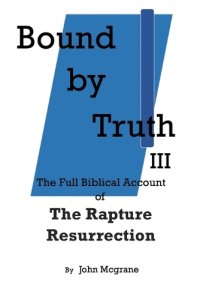 Bound by Truth III: The Full Biblical Account of The Rapture Resurrection