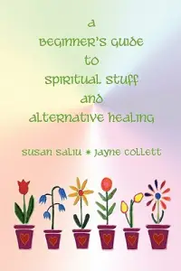 A Beginner's Guide to Spiritual Stuff and Alternative Healing