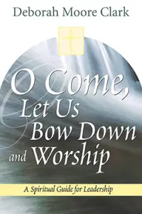 O Come, Let Us Bow Down and Worship: A Spiritual Guide for Leadership