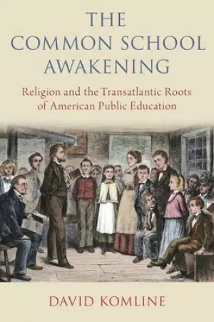 The Common School Awakening: Religion and the Transatlantic Roots of American Public Education