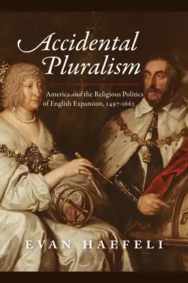 Accidental Pluralism: America and the Religious Politics of English Expansion, 1497-1662