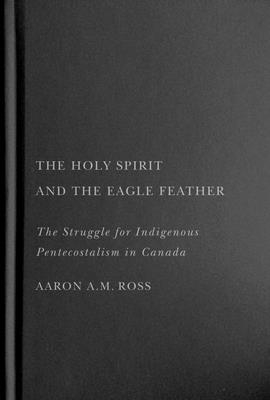 The Holy Spirit and the Eagle Feather: The Struggle for Indigenous Pentecostalism in Canada Volume 16