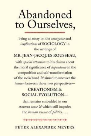 Abandoned to Ourselves: Being an Essay on the Emergence and Implications of Sociology in the Writings of Mr. Jean-Jacques Rousseau...