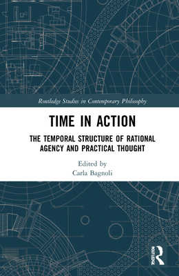 Time in Action: The Temporal Structure of Rational Agency and Practical Thought