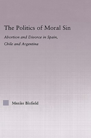 The Politics of Moral Sin : Abortion and Divorce in Spain, Chile and Argentina