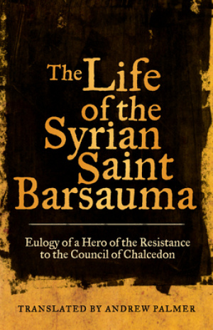 The Life of the Syrian Saint Barsauma: Eulogy of a Hero of the Resistance to the Council of Chalcedon Volume 61